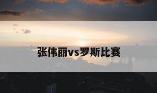 张伟丽vs罗斯比赛 张伟丽2023年第一战
